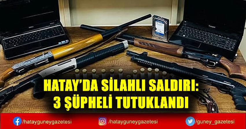 HATAY'DA SİLAHLI SALDIRI: 3 ŞÜPHELİ TUTUKLANDI