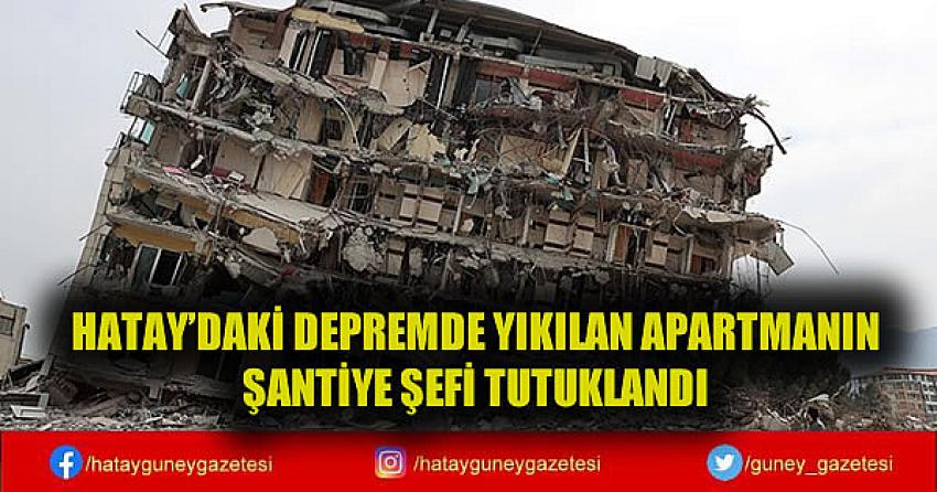 HATAY'DAKİ DEPREMDE YIKILAN APARTMANIN ŞANTİYE ŞEFİ TUTUKLANDI