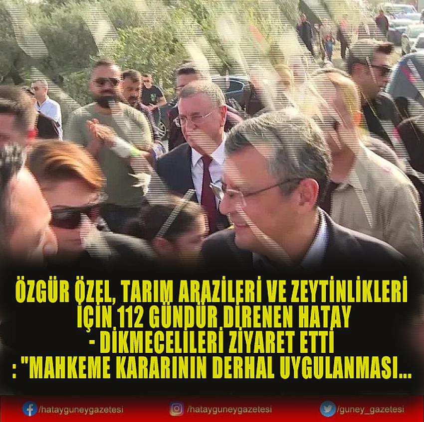 ÖZGÜR ÖZEL, TARIM ARAZİLERİ VE ZEYTİNLİKLERİ İÇİN 112 GÜNDÜR DİRENEN HATAY- DİKMECELİLERİ ZİYARET ETTİ: 