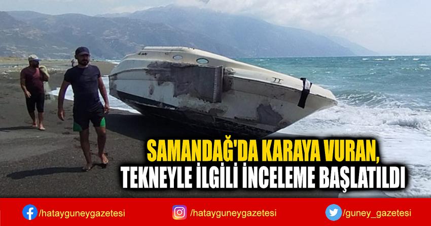 SAMANDAĞ'DA KARAYA VURAN,  TEKNEYLE İLGİLİ İNCELEME BAŞLATILDI