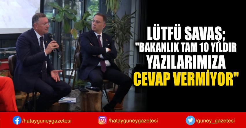 LÜTFÜ SAVAŞ; ''BAKANLIK TAM 10 YILDIR  YAZILARIMIZA  CEVAP VERMİYOR''