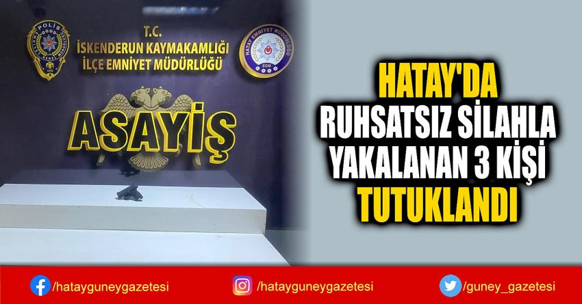 HATAY'DA  RUHSATSIZ SİLAHLA  YAKALANAN 3 KİŞİ  TUTUKLANDI