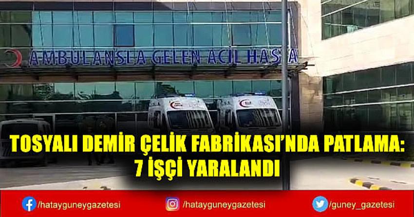 TOSYALI DEMİR ÇELİK FABRİKASI'NDA PATLAMA: 7 İŞÇİ YARALANDI