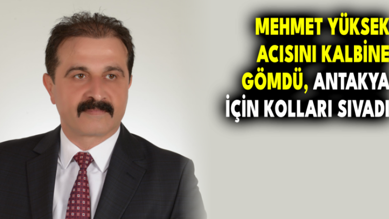 MEHMET YÜKSEK ACISINI KALBİNE GÖMDÜ ANTAKYA İÇİN KOLLARI SIVADI