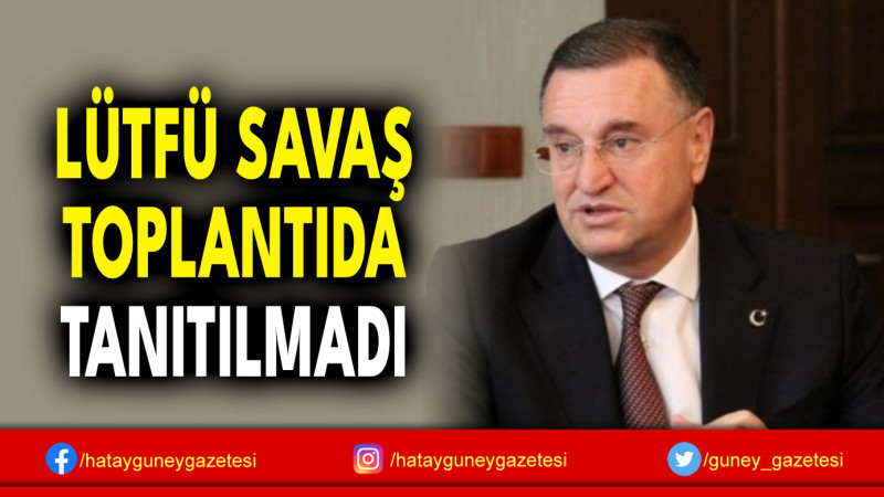 LÜTFÜ SAVAŞ TOPLANTIDA TANITILMADI