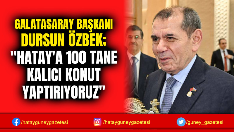 GALATASARAY BAŞKANI DURSUN ÖZBEK; ''HATAY'A 100 TANE KALICI KONUT YAPTIRIYORUZ''