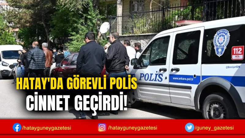 HATAY'DA GÖREVLİ POLİS CİNNET GEÇİRDİ!