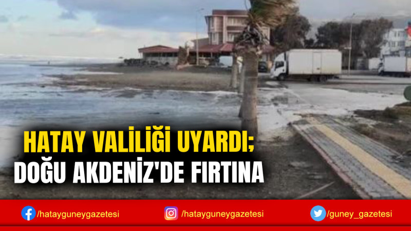 HATAY VALİLİĞİ UYARDI; DOĞU AKDENİZ'DE FIRTINA