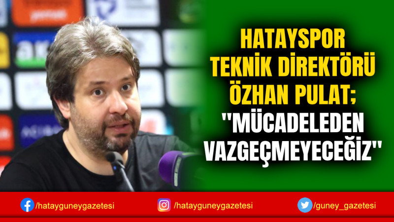 HATAYSPOR TEKNİK DİREKTÖRÜ ÖZHAN PULAT; ''MÜCADELEDEN VAZGEÇMEYECEĞİZ''