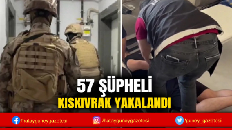 57 ŞÜPHELİ KISKIVRAK YAKALANDI