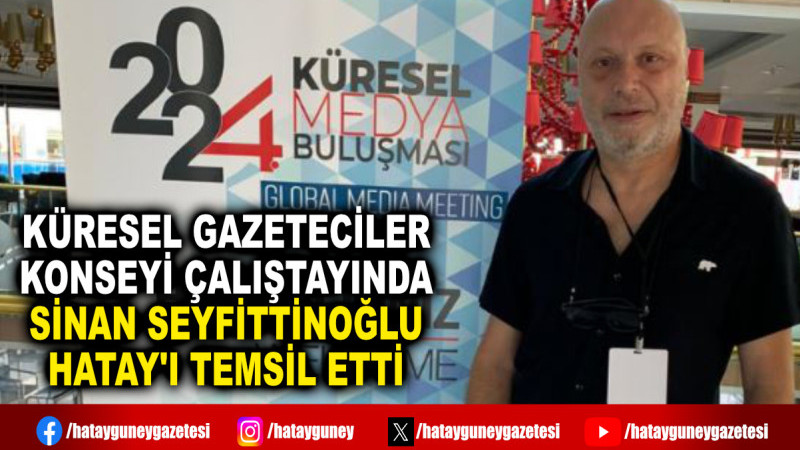 KÜRESEL GAZETECİLER KONSEYİ ÇALIŞTAYINDA SİNAN SEYFİTTİNOĞLU HATAY'I TEMSİL ETTİ