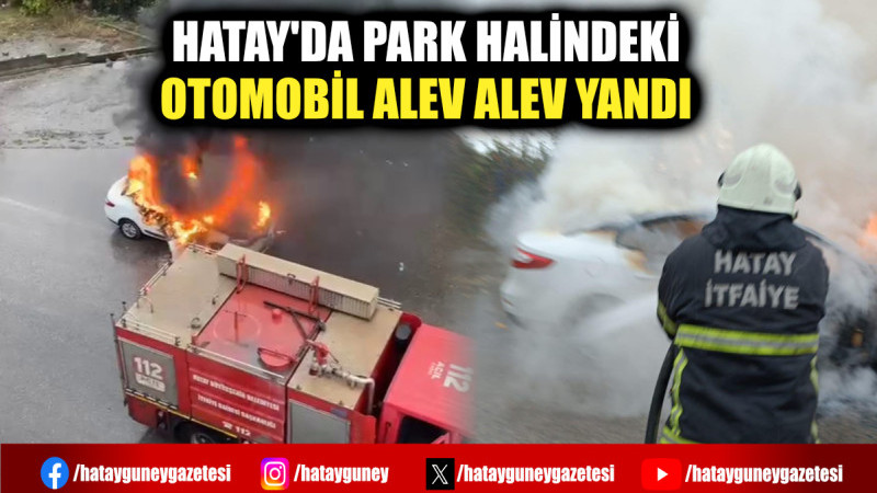 HATAY'DA PARK HALİNDEKİ OTOMOBİL ALEV ALEV YANDI