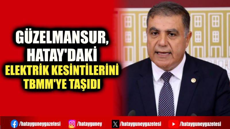 GÜZELMANSUR, HATAY'DAKİ ELEKTRİK KESİNTİLERİNİ TBMM'YE TAŞIDI