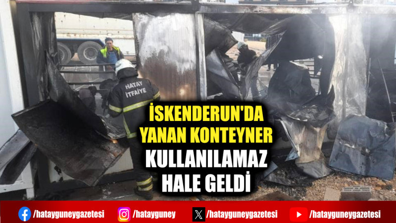 İSKENDERUN'DA YANAN KONTEYNER KULLANILAMAZ HALE GELDİ