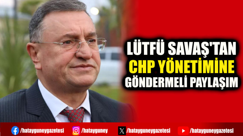 LÜTFÜ SAVAŞ'TAN CHP YÖNETİMİNE GÖNDERMELİ PAYLAŞIM