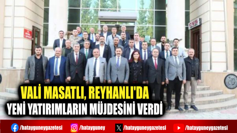 VALİ MASATLI, REYHANLI'DA YENİ YATIRIMLARIN MÜJDESİNİ VERDİ