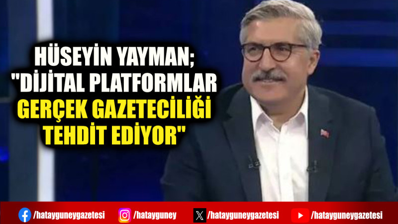 HÜSEYİN YAYMAN; ''DİJİTAL PLATFORMLAR GERÇEK GAZETECİLİĞİ TEHDİT EDİYOR''