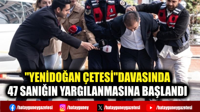 ''YENİDOĞAN ÇETESİ''DAVASINDA 47 SANIĞIN YARGILANMASINA BAŞLANDI