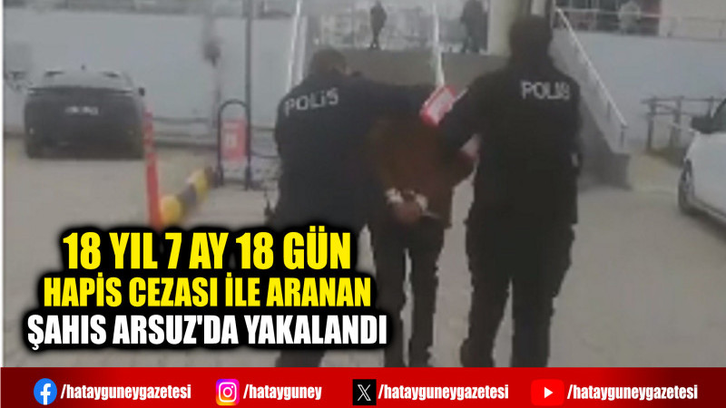 18 YIL 7 AY 18 GÜN HAPİS CEZASI İLE ARANAN ŞAHIS ARSUZ'DA YAKALANDI