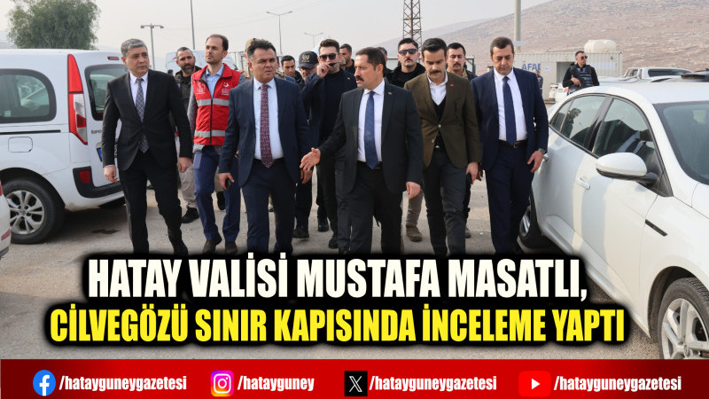 HATAY VALİSİ MUSTAFA MASATLI, CİLVEGÖZÜ SINIR KAPISINDA İNCELEME YAPTI