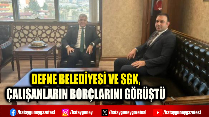 DEFNE BELEDİYESİ VE SGK, ÇALIŞANLARIN BORÇLARINI GÖRÜŞTÜ