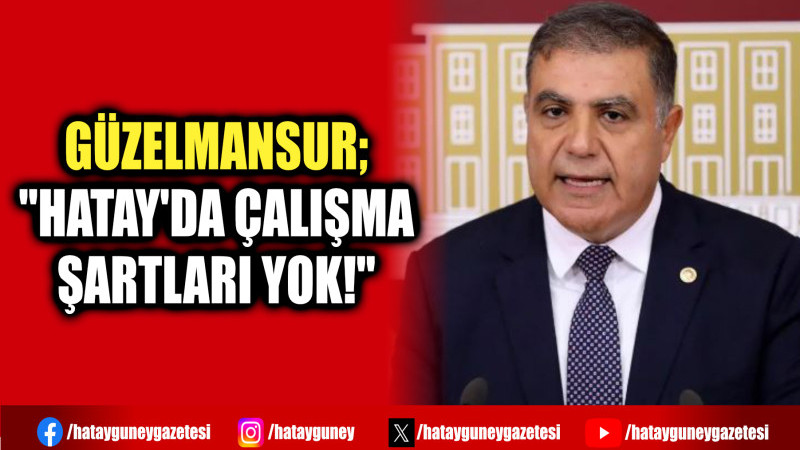 GÜZELMANSUR; ''HATAY'DA ÇALIŞMA ŞARTLARI YOK!''