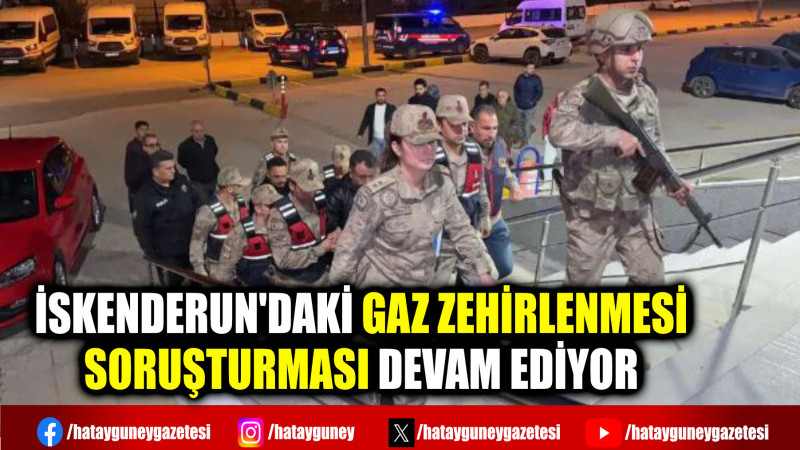 İSKENDERUN'DAKİ GAZ ZEHİRLENMESİ SORUŞTURMASI DEVAM EDİYOR