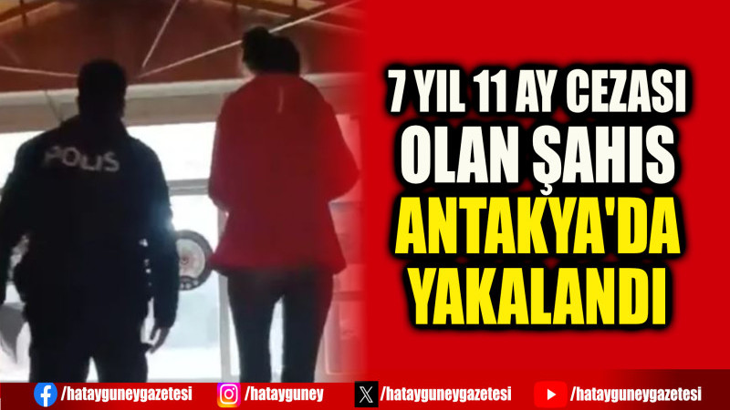 7 YIL 11 AY CEZASI OLAN ŞAHIS ANTAKYA'DA YAKALANDI