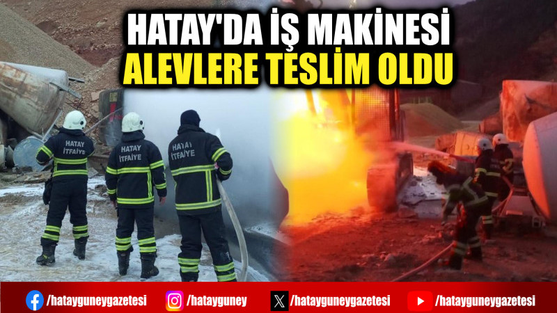 HATAY'DA İŞ MAKİNESİ ALEVLERE TESLİM OLDU