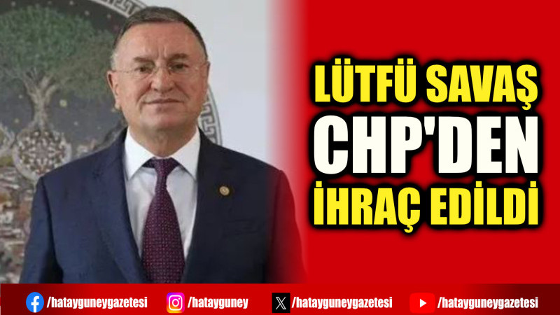 LÜTFÜ SAVAŞ CHP'DEN İHRAÇ EDİLDİ