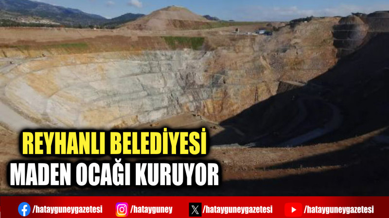 REYHANLI BELEDİYESİ MADEN OCAĞI KURUYOR