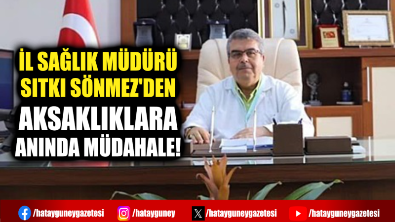 İL SAĞLIK MÜDÜRÜ SITKI SÖNMEZ'DEN AKSAKLIKLARA ANINDA MÜDAHALE!