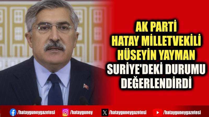 AK PARTİ HATAY MİLLETVEKİLİ HÜSEYİN YAYMAN SURİYE'DEKİ DURUMU DEĞERLENDİRDİ