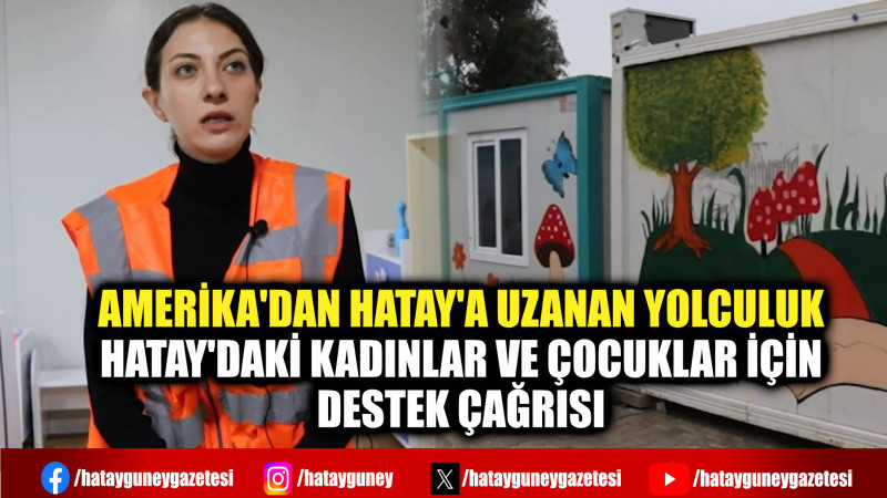 AMERİKA'DAN HATAY'A UZANAN YOLCULUK HATAY'DAKİ KADINLAR VE ÇOCUKLAR İÇİN DESTEK ÇAĞRISI