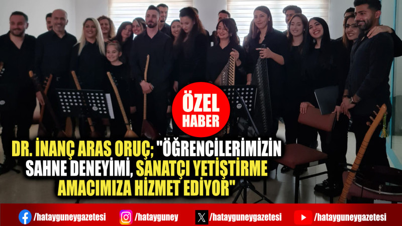 DR. İNANÇ ARAS ORUÇ; ''SANATÇI YETİŞTİRME AMACIMIZA HİZMET EDİYOR''