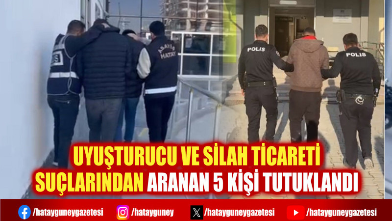 UYUŞTURUCU VE SİLAH TİCARETİ SUÇLARINDAN ARANAN 5 KİŞİ TUTUKLANDI