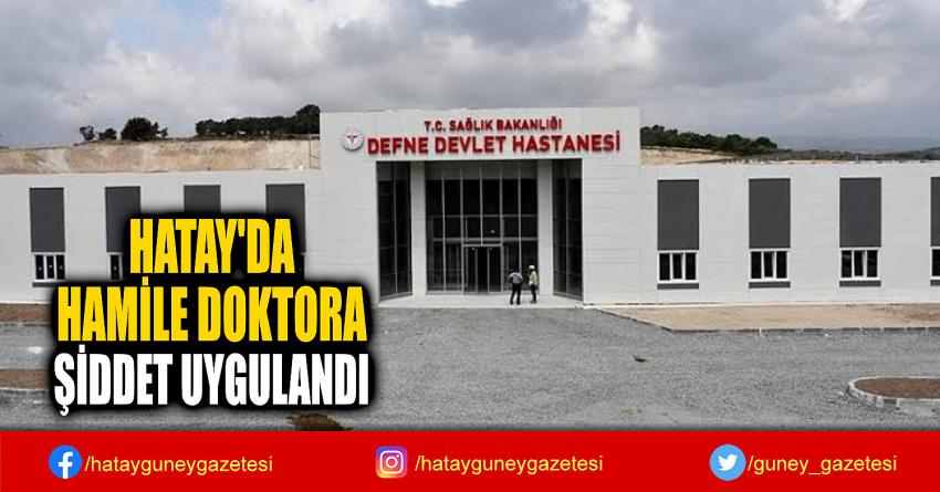 HATAY'DA  HAMİLE DOKTORA  ŞİDDET UYGULANDI