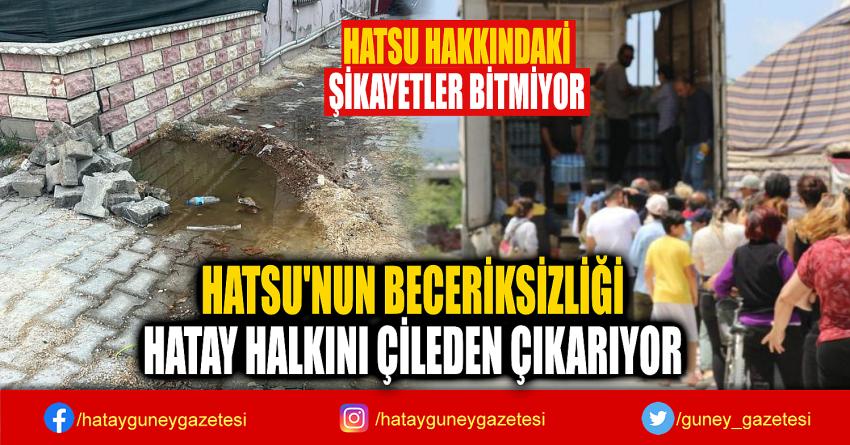 HATSU'NUN BECERİKSİZLİĞİ  HATAY HALKINI ÇİLEDEN ÇIKARIYOR