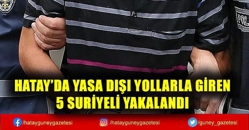 HATAY'DA YASA DIŞI YOLLARLA GİREN 5 SURİYELİ YAKALANDI