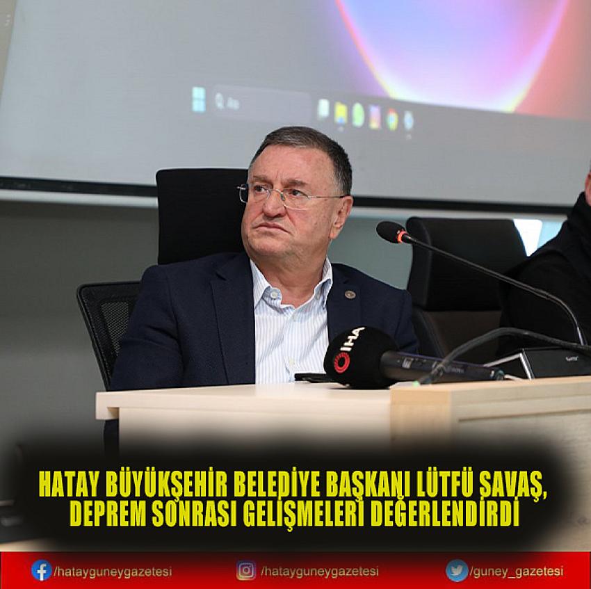 HATAY BÜYÜKŞEHİR BELEDİYE BAŞKANI LÜTFÜ SAVAŞ, DEPREM SONRASI GELİŞMELERİ DEĞERLENDİRDİ