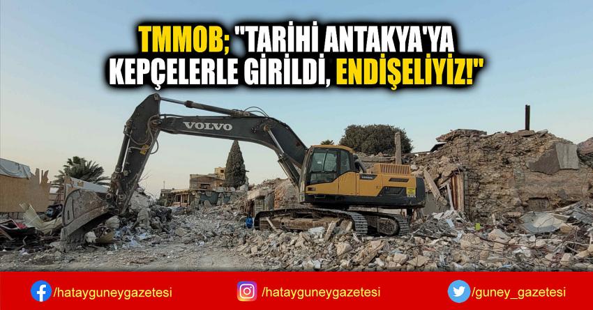 TMMOB; ''TARİHİ ANTAKYA'YA KEPÇELERLE GİRİLDİ, ENDİŞELİYİZ!''